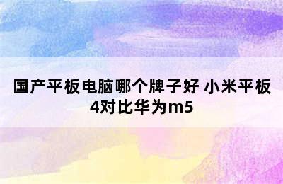 国产平板电脑哪个牌子好 小米平板4对比华为m5